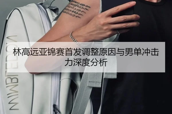 林高远亚锦赛首发调整原因与男单冲击力深度分析